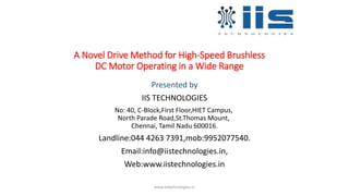 A Novel Drive Method for High-Speed Brushless
DC Motor Operating in a Wide Range
Presented by
IIS TECHNOLOGIES
No: 40, C-Block,First Floor,HIET Campus,
North Parade Road,St.Thomas Mount,
Chennai, Tamil Nadu 600016.
Landline:044 4263 7391,mob:9952077540.
Email:info@iistechnologies.in,
Web:www.iistechnologies.in
www.iistechnologies.in
 
