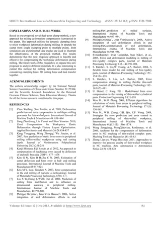 IJRET: International Journal of Research in Engineering and Technology eISSN: 2319-1163 | pISSN: 2321-7308
__________________________________________________________________________________________
Volume: 02 Issue: 12 | Dec-2013, Available @ http://www.ijret.org 192
CONCLUSIONS AND FUTURE WORK
Based on our proposed novel dual-point clamp method, a new
approach for milling deformation compensation is proposed in
this paper. The approach utilizes the dynamic clamping force
to resist workpiece deformation during milling. It extends the
clamp from single clamping point to multiple points. Both
simulation and experimental case studies are used to illustrate
the effectiveness of the proposed method. The results
demonstrate that this new proposed approach is feasible and
effective for compensating the workpiece deformation during
milling. The future work of this research is to expand this new
proposed to analyze different materials. It is also interesting to
extend this method for milling deformation compensation
considering clamping force, 3D cutting force and heat transfer
together.
ACKNOWLEDGEMENTS
The authors acknowledge support by the National Natural
Science Foundation of China under Grant Number 51175304,
and the Scientific Research Foundation for the Returned
Overseas Chinese Scholars, State Education Ministry. Thanks
for all the former research contributed to this paper.
REFERENCES
[1] Chen Weifang, Xue Jianbin, et al. 2009, Deformation
prediction and error compensation in multilayer milling
processes for thin-walled parts. International Journal of
Machine Tools & Manufacture 49: 859–864
[2] Jiang ZhaoLiang, Liu Yumei and Shan Yunxiao. 2010,
Zonal Compensation for Work-piece Elastic
Deformation through Fixture Layout Optimization.
Applied Mechanics and Materials 26-28:854-857
[3] Kang Yonggang, Wang Zhongqi, Wu Jianjun, et al.
2007, Fast prediction of static form errors in peripheral
milling ofthin-walled workpieces using real cutting
depth. Journal of Northwestern Polytechnical
University 25(2):251-256
[4] Kenji Shimana, Eiji Kondo, et al. 2012, An approach to
compensation of machining error caused by deflection
of end mill. Procedia CIRP 1: 677 – 678
[5] Kim G M, Kim B H,Chu C N. 2003, Estimation of
cutter deflection and form error in ball- end milling
processes. International Journal of Machine Tools and
Manufacture43:917-924.
[6] Kris M.Y. Law, Geddam A. 2003, Error compensation
in the end milling of pockets: a methodology. Journal
of Materials Processing Technology, 6716: 1-7.
[7] Liu X W,Cheng K,Webb D,et al. 2002, Prediction of
cutting force distribution and its influence on
dimensional accuracy in peripheral milling.
International Journal of Machine Tools and
Manufacture, 42:791-800.
[8] Philippe De´pince´, Jean-Yves Hascoe¨t. 2006, Active
integration of tool deformation effects in end
milling.Part1,prediction of milled surfaces,
International Journal of Machine Tools and
Manufacture 46:937–944.
[9] PhilippeDe´pince´, Jean-YvesHascoe¨t, 2006, Active
integration of tool deformation effects in end
milling.Part2,compensation of tool deformation,
International Journal of Machine Tools and
Manufacture 46:945–956.
[10] SvetanRatchev, Evan Govender, Stan Nikov, et al.,
2003, Force and deformation modeling in milling of
low-rigidity complex parts, Journal of Materials
Processing Technology 143–144:796–801.
[11] S. Ratchev, S. Liu,W. Huang, A.A. Becker, 2004, A
flexible force model for end milling of low-rigidity
parts, Journal of Materials Processing Technology 153–
154:134–138.
[12] S. Ratchev, S. Liu, A.A. Becker, 2005, Error
compensation strategy in milling flexible thin-wall
parts, Journal of Materials Processing Technology 162–
163:673–681.
[13] U. Heisel, C. Kang. 2011, Model-based form error
compensation in the turning of thin-walled cylindrical
parts. Production Engineering 5:151-158
[14] Wan M., W.H. Zhang. 2006, Efficient algorithms for
calculations of static form errors in peripheral milling.
Journal of Materials Processing Technology 171(1):
156-165.
[15] Wan M., W.H. Zhang, G.H. Qin, Z.P. Wang. 2008,
Strategies for error prediction and error control in
peripheral milling of thin-walled workpiece,
International Journal of Machine Tools and
Manufacture 48,(12-13): 1366-1374.
[16] Wang Zengqiang, MengXiaoxian, RenJunxue, et al.
2006, Ascheme for the compensation of deformation
error in NC maching of thin-walled complex parts.
Maching Tool and Hydraulics (4): 61-63.
[17] Zheng Lian-yu, Wang Shu-chun. 2001, Approaches to
improve the process quality of thin-walled workpiece
in NC machine. Acta Aeronautica et Astronautica
Sinica 22(5): 424-428
 
