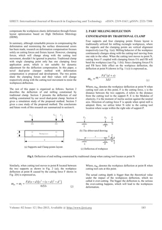 IJRET: International Journal of Research in Engineering and Technology eISSN: 2319-1163 | pISSN: 2321-7308
__________________________________________________________________________________________
Volume: 02 Issue: 12 | Dec-2013, Available @ http://www.ijret.org 183
compensate the workpieces elastic deformation through fixture
layout optimization based on High Definition Metrology
(HDM).
In summary, although remarkable process in compensating the
deformation and minimizing the surface dimensional errors
has been made, research on deformation compensation focuses
solely on cutting forces and fixture layout. However, clamping
forces, which will change along with the cutting tool
movement, shouldn’t be ignored in practice. Traditional clamp
with single clamping point only has one clamping force
application point, which is not suitable for dynamic
adjustment for the deflection compensation. In this paper, a
novel dual-point clamper method with deformation
compensation is proposed and development. The two points
share the clamping forces and their values will change
respectively along with the cutting tool movement to resist the
workpieces deflection.
The rest of this paper is organized as follows. Section 2
describes the deflection of end milling constrained by
traditional clamp. Section 3 presents the deflection of end
milling constrained by our novel dual-point clamp. Section 4
gives a simulation study of the proposed method. Section 5
gives a case study of the proposed method. The conclusions
and future work of this research are summarized in section 6.
2. PART MILLING DEFLECTION
CONSTRAINED BY TRADITIONAL CLAMP
Four supports and four clamping points fixture layout is
traditionally utilized for milling rectangle workpieces, where
the supports and the clamping points are vertical alignment
respectively (see Fig. 1(a)). Milling behavior of the workpiece
continuously changes along with the cutting tool moving from
one side to the other. When the cutting tool moves to point N,
cutting force F coupled with clamping forces FA and FB will
bend the workpiece (see Fig. 1 (b)). Since clamping forces FA
and FB have little effect on the workpiece deflection, the
deflection at point N (shown in Fig. 1 (c)) is expressed as,
1Nω =
2
1
( )
=
3
Fd d s
EI
ω
+
（1）
Where, ω denotes the workpiece deflection at point N when
cutting tool cuts at this point, F is the cutting force, s is the
distance between the two supports, d refers to the distance
from the cutting tool to the support P, E is the Modulus of
elasticity, I is the moment of inertia section against the neutral
axis. Direction of cutting force F is upside when spiral mill is
adopted. Here, we utilize letter N refer to the cutting tool
location where scope within the right side of support P.
Fig.1. Deflection of end milling constrained by traditional clamp when cutting tool locates at point N
Similarly, when cutting tool moves to point R located between
the two supports as shown in Fig. 2 (a)), the workpiece
deflection at point R caused by the cutting force F shown in
Fig. 2(b) is expressed as,
2 2 2
1 2
( )[ ( ) ]
6
R
Fd s d s s d d
EIs
ω ω
− − − −
= =
（2）
Where, ω denotes the workpiece deflection at point R when
cutting tool cuts at this point.
The actual cutting depth is bigger than the theoretical value
under the impact of the workpieces deflection, which we
called it over-cutting. The bigger the deflection is, the serious
the over-cutting happens, which will lead to the workpieces
deformation.
 