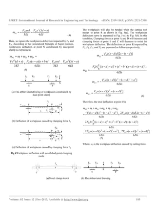 IJRET: International Journal of Research in Engineering and Technology eISSN: 2319-1163 | pISSN: 2321-7308
__________________________________________________________________________________________
Volume: 02 Issue: 12 | Dec-2013, Available @ http://www.ijret.org 185
2
1
(3 )
3 6
D D
D
F asd F a d a
EI EI
ω
−
= − −
(4)
Here, we ignore the workpieces deflection impacted by FA and
FB. According to the Generalized Principle of Super position,
workpieces deflection at point N constrained by dual-point
clamp is expressed as
2 1 1 1
22
( )( ) (3 )( )
3 6 3 6
N C D
C D DF a s a s b d F asd F a d aFd d s
EI EIs EI EI
ω ω ω ω= + + =
− + −+
+ − −
(5)
(a) The abbreviated drawing of workpieces constrained by
dual-point clamp
(b) Deflection of workpieces caused by clamping force Fc
(c) Deflection of workpieces caused by clamping force Fd
Fig 4Workpieces deflection with novel dual-point clamping
mode
The workpieces will also be bended when the cutting tool
moves to point R as shown in Fig. 5(a). The workpieces
deflection curve is presented in Fig. 5 (c) to Fig. 5(f). In this
condition, Clamping forces at point A and D will increase and
clamping forces at point B and C will decrease to resist the
workpieces deflection. The deflections at point R impacted by
FA, FB, FC, and FD are presented as follows respectively,
2
( ) [2 ( )]
6
A
A
F a s d d s s d
EIs
ω
− − −
=
3 2 2 3
2
{ [( ) ] ( )( ) ( ) }
6
B
B
s
F b s d a s b s d s d
b
EIs
ω
− − + − − − −
= −
2 2 2
2
( )[ ( ) ]
6
C
C
F a s d s s d a
EIs
ω
− − − −
= −
2 2
2
( )[ ( ) ]
6
D
D
F a s d s s d
EIs
ω
− − −
=
(6)
Therefore, the total deflection at point R is
2 2 2 2 2 2
2 2 2
2
3 2 2 3
2
2 2 2 2 2
2 2
2 ( ) [2 ( )]( )[ ( ) ]
6 6
2 { [( ) ] ( )( ) ( ) }
6
2 ( )[ ( ) ] 2 ( )[ ( ) ]
6 6
R A B C D
A
B
C D
F a s d d s s dFd s d s s d d
EIs EIs
s
F b s d a s b s d s d
b
EIs
F a s d s s d a F a s d s s d
EIs EIs
ω ω ω ω ω ω= + + + +
− − −− − − − −
= +
− − + − − − −
−
− − − − − − −
− +
(7)
Where, ω2 is the workpiece deflection caused by cutting force.
(a)Novel clamp sketch (b) The abbreviated drawing
 