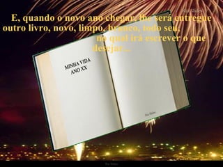 Ria Slides
E, quando o novo ano chegar, lhe será entregue
outro livro, novo, limpo, branco, todo seu,
no qual irá escrever o que
desejar...
.
 