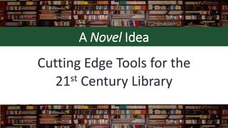 A Novel Idea
Cutting Edge Tools for the
21st Century Library
 