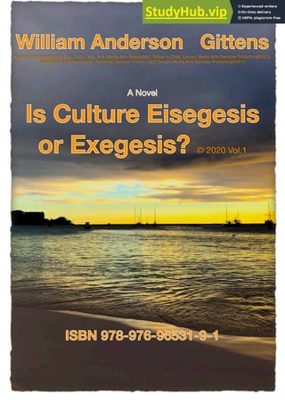 A Novel Is Culture Eisegesis Or Exegesis? © 2020 Vol.1 ISBN 978-976-96531-9-1
Page of
1 933
William Anderson Gittens!
Author, Cinematographer, Dip., Com., Arts. B.A. Media Arts Specialists’ Editor in Chief Devgro Media Arts Services Publishing®2015
License Cultural Practitioner, Publisher, Student of Film, CEO Devgro Media Arts Services Publishing®2015!
A Novel !
Is Culture Eisegesis !
or Exegesis? © 2020 Vol.1!
ISBN 978-976-96531-9-1
 