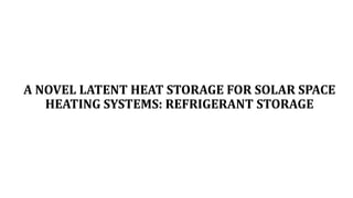 A NOVEL LATENT HEAT STORAGE FOR SOLAR SPACE
HEATING SYSTEMS: REFRIGERANT STORAGE
 