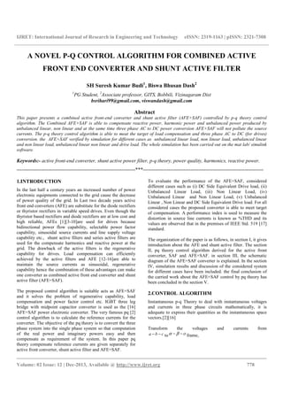 IJRET: International Journal of Research in Engineering and Technology eISSN: 2319-1163 | pISSN: 2321-7308
__________________________________________________________________________________________
Volume: 02 Issue: 12 | Dec-2013, Available @ http://www.ijret.org 778
A NOVEL P-Q CONTROL ALGORITHM FOR COMBINED ACTIVE
FRONT END CONVERTER AND SHUNT ACTIVE FILTER
SH Suresh Kumar Budi1
, Biswa Bhusan Dash2
1
PG Student, 2
Associate professor, GITS, Bobbili, Vizinagaram Dist
bsrihari99@gmail.com, viswandash@gmail.com
Abstract
This paper presents a combined active front-end converter and shunt active filter (AFE+SAF) controlled by p-q theory control
algorithm. The Combined AFE+SAF is able to compensate reactive power, harmonic power and unbalanced power produced by
unbalanced linear, non linear and at the same time three phase AC to DC power conversion AFE+SAF will not pollute the source
currents. The p-q theory control algorithm is able to meat the target of load compensation and three phase AC to DC (for drives)
conversion. the AFE+SAF verified by simulation for different cases as unbalanced linear load, non linear load, unbalanced linear
and non linear load, unbalanced linear non linear and drive load. The whole simulation has been carried out on the mat lab/ simulink
software.
Keywords:- active front-end converter, shunt active power filter, p-q theory, power quality, harmonics, reactive power.
----------------------------------------------------------------------***-----------------------------------------------------------------------
1.INTRODUCTION
In the last half a century years an increased number of power
electronic equipments connected to the grid cause the decrease
of power quality of the grid. In Last two decade years active
front end converters (AFE) are substitute for the diode rectifiers
or thyristor rectifiers in variable speed drives. Even though the
thyristor based rectifiers and diode rectifiers are at low cost and
high reliable, AFEs [1][3-10]are used for drives because
bidirectional power flow capability, selectable power factor
capability, sinusoidal source currents and line supply voltage
capability etc., shunt active filters and series active filters are
used for the compensate harmonics and reactive power at the
grid. The drawback of the active filters is the regenerative
capability for drives. Load compensation can efficiently
achieved by the active filters and AFE [12-16]are able to
maintain the source currents as sinusoidal, regenerative
capability hence the combination of these advantages can make
one converter as combined active front end converter and shunt
active filter (AFE+SAF).
The proposed control algorithm is suitable acts as AFE+SAF
and it solves the problem of regenerative capability, load
compensation and power factor control etc. IGBT three leg
bridge with midpoint capacitor converter is used as the [16]
AFE+SAF power electronic converter. The very famous pq [2]
control algorithm is to calculate the reference currents for the
converter. The objective of the pq theory is to convert the three
phase system into the single phase system so that computation
of the real power and imaginary powers easy and then
compensate as requirement of the system. In this paper pq
theory compensate reference currents are given separately for
active front converter, shunt active filter and AFE+SAF.
To evaluate the performance of the AFE+SAF, considered
different cases such as (i) DC Side Equivalent Drive load, (ii)
Unbalanced Linear Load, (iii) Non Linear Load, (iv)
Unbalanced Linear and Non Linear Load, (v) Unbalanced
Linear , Non Linear and DC Side Equivalent Drive load. For all
considered cases the proposed converter is able to meet target
of compensation. A performance index is used to measure the
distortion in source line currents is known as %THD and its
values are observed that in the premises of IEEE Std. 519 [17]
standard.
The organization of the paper is as follows, in section I, it gives
introduction about the AFE and shunt active filter. The section
II, pq theory control algorithm derived for the active front
converter, SAF and AFE+SAF. in section III, the schematic
diagram of the AFE+SAF converter is explained. In the section
IV, simulation results and discussion of the considered system
for different cases have been included. the final conclusion of
the carried work about the AFE+SAF control by pq theory has
been concluded in the section V.
2.CONTROL ALGORITHM
Instantaneous p-q Theory to deal with instantaneous voltages
and currents in three phase circuits mathematically, it is
adequate to express their quantities as the instantaneous space
vectors.[2][16]
Transform the voltages and currents from
cba −− to οβα −− frame,
 