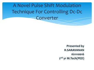A Novel Pulse Shift Modulation
Technique For Controlling Dc-Dc
          Converter




                           Presented by
                         R.SARAVANAN
                              1611110016
                    2nd yr M.Tech(PED)
 