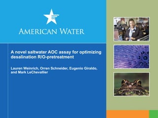 A novel saltwater AOC assay for optimizing desalination R/O-pretreatment Lauren Weinrich, Orren Schneider, Eugenio Giraldo, and Mark LeChevallier 