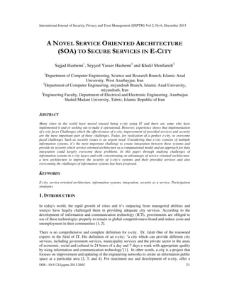 International Journal of Security, Privacy and Trust Management (IJSPTM) Vol 2, No 6, December 2013

A NOVEL SERVICE ORIENTED ARCHITECTURE
(SOA) TO SECURE SERVICES IN E-CITY
Sajjad Hashemi1, Seyyed Yasser Hashemi2 and Khalil Monfaredi3
1

Department of Computer Engineering, Science and Research Branch, Islamic Azad
University, West Azarbayjan, Iran
2
Department of Computer Engineering, miyandoab Branch, Islamic Azad University,
miyandoab, Iran
3
Engineering Faculty, Department of Electrical and Electronic Engineering, Azarbaijan
Shahid Madani University, Tabriz, Islamic Republic of Iran

ABSTRACT
Many cities in the world have moved toward being e-city using IT and there are some who have
implemented it and or seeking out to make it operational. However, experience shows that implementation
of e-city faces Challenges which the effectiveness of e-city, improvement of provided services and security
are the most important part of these challenges. Today, for realization of a perfect e-city, to overcome
faced challenges Such as security issues is an urgent need. Considering that e-city consists of multiple
information systems, it’s the most important challenge to create integration between these systems and
provide its security which service oriented architecture as a computational model and an approach for data
integration could largely overcome these problems. In this paper through studying challenges of
information systems in e-city layers and with concentrating on advantages of service oriented architecture,
a new architecture to improve the security of e-city’s systems and their provided services and also
overcoming the challenges of information systems has been proposed.

KEYWORDS
E-city, service-oriented architecture, information systems, integration, security as a service, Participation
strategies

1. INTRODUCTION
In today's world, the rapid growth of cities and it‘s outpacing from managerial abilities and
sources have hugely challenged them in providing adequate city services. According to the
development of information and communication technology (ICT), governments are obliged to
use of these technologies properly to remain in global competitiveness board and reduce costs and
unemployment in their communities [1, 2].
There is no comprehensive and complete definition for e-city. Dr. Jalali One of the renowned
experts in the field of IT. His definition of an e-city: "a city which can provide different city
services, including government services, municipality services and the private sector in the areas
of economic, social and cultural in 24 hours of a day and 7 days a week with appropriate quality
by using information and communication technology"[1]. In other words, e-city is a project that
focuses on improvement and updating of the engineering networks to create an information public
space at a particular area [2, 3, and 4]. For maximum use and development of e-city, offer a
DOI : 10.5121/ijsptm.2013.2602

23

 