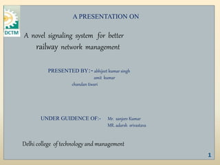 A PRESENTATION ON
A novel signaling system for better
railway network management
UNDER GUIDENCE OF:- Mr. sanjeev Kumar
MR. adarsh srivastava
PRESENTED BY:- abhijeet kumar singh
amit kumar
chandan tiwari
Delhi college of technology and management
1
 