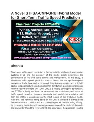 A Novel STFSA
for Short-Term Traffic Speed Prediction
Abstract
Short-term traffic speed prediction is fundamental to intelligent transportation
systems (ITS), and the accuracy of the model largely determines the
performance of real-time traffic control and management. In this study, a
short-term traffic speed predicti
analysis of traffic flow and a combined deep
spatial-temporal feature selection algorithm (STFSA) of a convolutional neural
network–gated recurrent unit (CNN
the STFSA is firstly employed to reconstruct the spatial
traffic speed based on temporal continuity and spatial characteristics, and
then this matrix is considered as the input feature of the prediction model.
After this, the nonlinear fitting ability of the CNN is adopted to extract deep
features from the convolutional and pooling layers for model training. Finally,
by combining the timing and long
the forward GRU and the reverse
A Novel STFSA-CNN-GRU Hybrid Model
Term Traffic Speed Prediction
term traffic speed prediction is fundamental to intelligent transportation
systems (ITS), and the accuracy of the model largely determines the
time traffic control and management. In this study, a
term traffic speed prediction method based on the spatial
analysis of traffic flow and a combined deep-learning model, and a hybrid
temporal feature selection algorithm (STFSA) of a convolutional neural
gated recurrent unit (CNN-GRU)) is initially developed.
the STFSA is firstly employed to reconstruct the spatial-temporal matrix of
traffic speed based on temporal continuity and spatial characteristics, and
then this matrix is considered as the input feature of the prediction model.
the nonlinear fitting ability of the CNN is adopted to extract deep
features from the convolutional and pooling layers for model training. Finally,
by combining the timing and long-range dependence of the captured data with
the forward GRU and the reverse GRU, the accuracy of the prediction result is
GRU Hybrid Model
Term Traffic Speed Prediction
term traffic speed prediction is fundamental to intelligent transportation
systems (ITS), and the accuracy of the model largely determines the
time traffic control and management. In this study, a
on method based on the spatial-temporal
learning model, and a hybrid
temporal feature selection algorithm (STFSA) of a convolutional neural
GRU)) is initially developed. Specifically,
temporal matrix of
traffic speed based on temporal continuity and spatial characteristics, and
then this matrix is considered as the input feature of the prediction model.
the nonlinear fitting ability of the CNN is adopted to extract deep
features from the convolutional and pooling layers for model training. Finally,
range dependence of the captured data with
GRU, the accuracy of the prediction result is
 