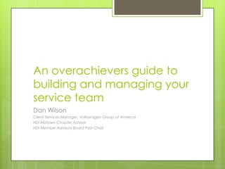 An overachievers guide to building and managing your service team Dan Wilson Client Services Manager, Volkswagen Group of America HDI Motown Chapter Advisor HDI Member Advisory Board Past-Chair 