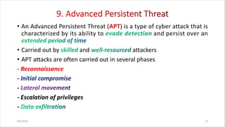 • An Advanced Persistent Threat (APT) is a type of cyber attack that is
characterized by its ability to and persist over an
• Carried out by and attackers
• APT attacks are often carried out in several phases
- Reconnaissance
-
-
- Escalation of privileges
-
8/6/2024 23
 