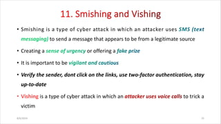 • Smishing is a type of cyber attack in which an attacker uses
to send a message that appears to be from a legitimate source
• Creating a or offering a
• It is important to be
• Verify the sender, dont click on the links, use two-factor authentication, stay
up-to-date
is a type of cyber attack in which an to trick a
victim
8/6/2024 25
 