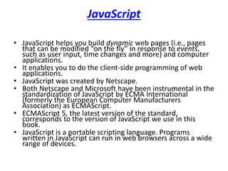 • Browsers are available in many versions and
on many different platforms (Microsoft
Windows, Apple Macintosh, Linux, UNIX, etc.).
• Vendors add features to each new version that
sometimes result in cross-platform
incompatibility issues.
• It’s difficult to develop web pages that render
correctly on all versions of each browser.
 