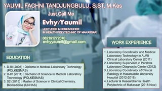 1. D-III (2008) : Diploma in Medical Laboratory Technology
(POLKESMAS)
2. D-IV (2011) : Bachelor of Science in Medical Laboratory
Technology (POLKESMAS)
3. S2 (2015) : Master of Science in Clinical Chemistry,
Biomedicine (UNHAS)
1. Laboratory Coordinator and Medical
Laboratory Technology in AURI
Clinical Laboratory Center (2011)
2. Laboratory Supervisor in Parahita
Laboratory Diagnostic Center (2012)
3. Laboratory Coordinator of Clinical
Patology in Hasanuddin University
Hospital (2012-2018)
4. Lecturer & Researcher in Health
Polytechnic of Makassar (2018-Now)
 