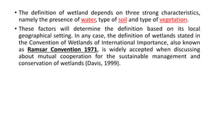 • The definition of wetland depends on three strong characteristics,
namely the presence of water, type of soil and type o...