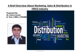 A Brief Overview About Marketing, Sales & Distribution in
FMCG Industry
Presented By:
DL Vishnu Kumar
B. Tech || MBA || PGDMM
DL Vishnu Kumar 1
 