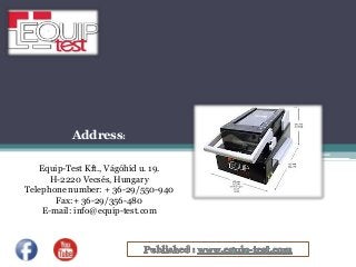 Address:
Equip-Test Kft., Vágóhíd u. 19.
H-2220 Vecsés, Hungary
Telephone number: + 36-29/550-940
Fax:+ 36-29/356-480
E-mail: info@equip-test.com
 