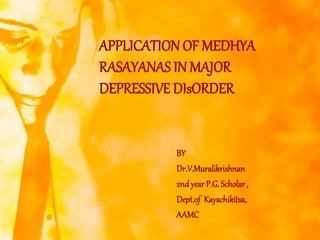 APPLICATION OF MEDHYA
RASAYANAS IN MAJOR
DEPRESSIVE DIsORDER
BY
Dr.V.Muralikrishnan
2nd year P.G. Scholar ,
Dept.of Kayachikitsa,
AAMC
 
