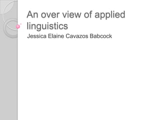 An over view of applied
linguistics
Jessica Elaine Cavazos Babcock
 