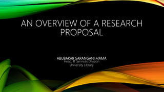 ABUBAKAR SARANGANI MAMA
Head, IT Services Division
University Library
AN OVERVIEW OF A RESEARCH
PROPOSAL
 