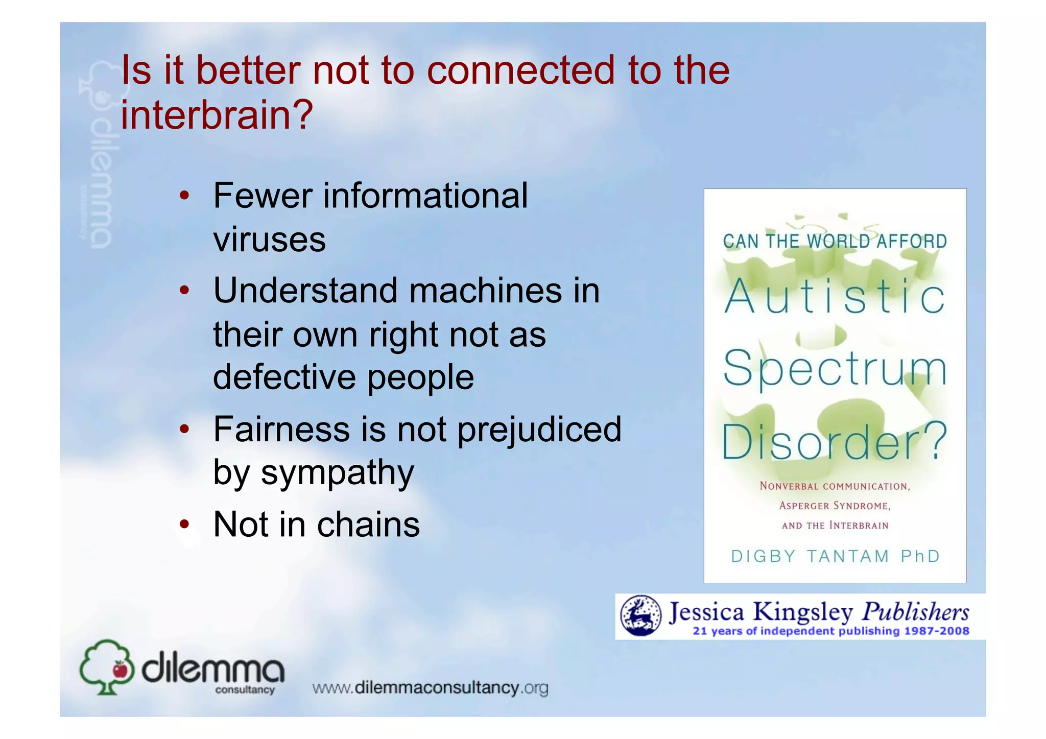 Is it better not to connected to the
interbrain?
   •  Fewer informational
      viruses
   •  Understand machines in
      their own right not as
      defective people
   •  Fairness is not prejudiced
      by sympathy
   •  Not in chains
 