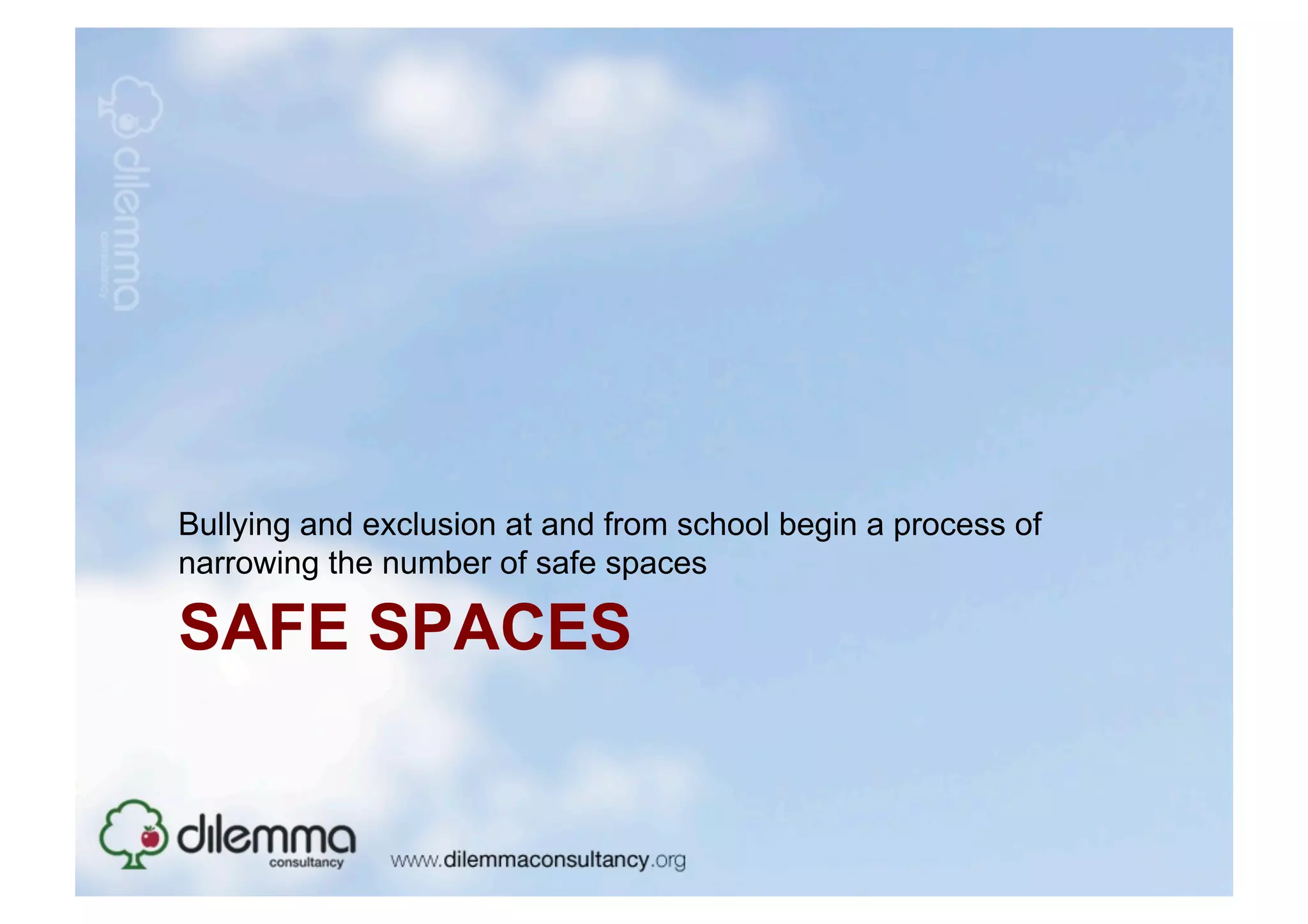 Bullying and exclusion at and from school begin a process of
narrowing the number of safe spaces

SAFE SPACES
 