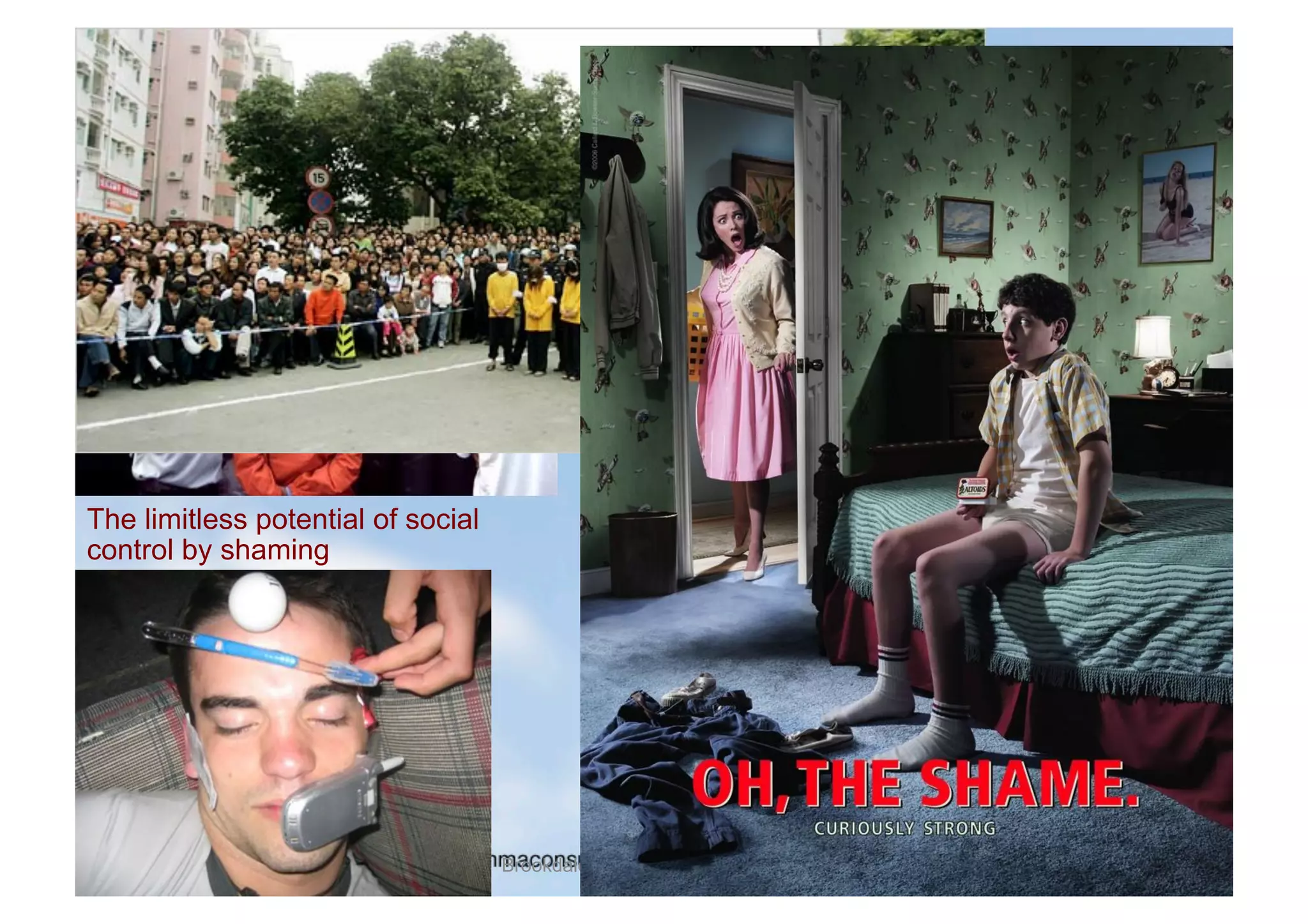 •  A particularly wide ranging
                                                  tool kit
                                               •  Readiness to consider the
                                                  most intense emotional
                                                  issues and in the next
                                                  moment, the most practical
                                                  and cognitive ones
                                               •  Having a clear grasp of the
The limitless potential of social
control by shaming                                individual in front of you, not
                                                  just in life experience, or
                                                  temperament, but in
                                                  cognitive abilities
                                               •  Be aware of shame and
                                                  shaming
                                    Brookdale care conference, London
 