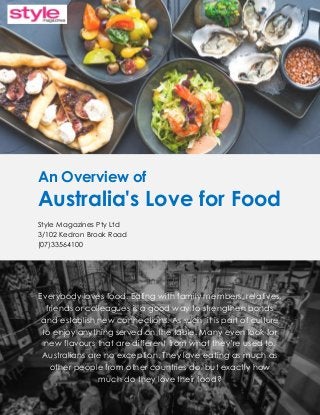 An Overview of Australia's Love for Food Style Magazines Pty Ltd 3/102 Kedron Brook Road (07)33564100 
Everybody loves food. Eating with family members, relatives, friends or colleagues is a good way to strengthen bonds and establish new connections. As such, it is part of culture to enjoy anything served on the table. Many even look for new flavours that are different from what they’re used to. Australians are no exception. They love eating as much as other people from other countries do, but exactly how much do they love their food?  