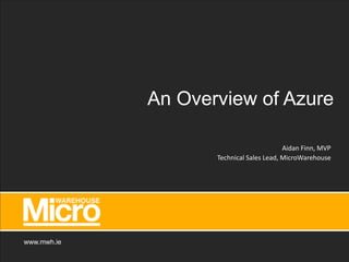 www.mwh.ie
An Overview of Azure
Aidan Finn, MVP
Technical Sales Lead, MicroWarehouse
 