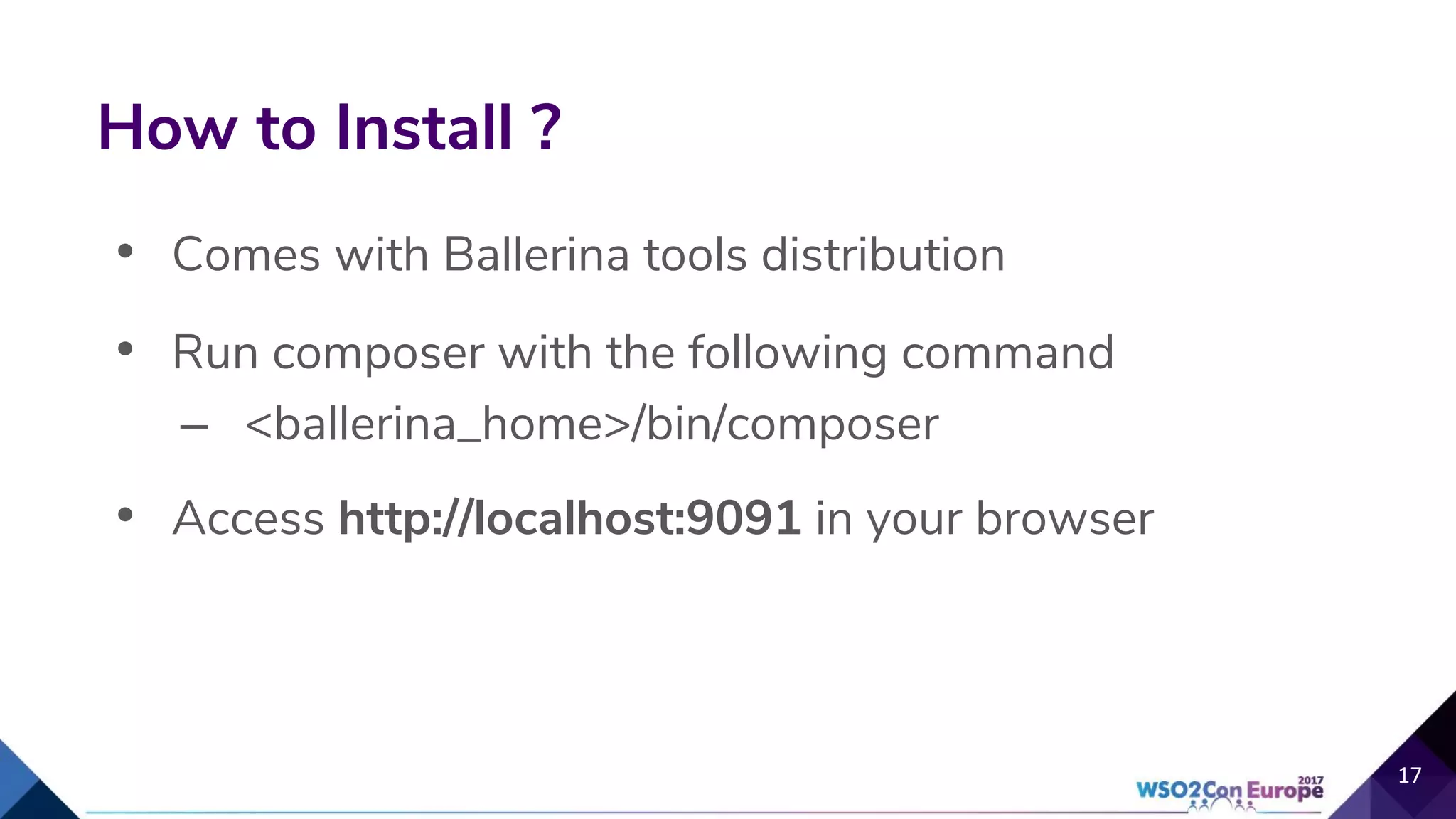 • Comes with Ballerina tools distribution
• Run composer with the following command
– <ballerina_home>/bin/composer
• Access http://localhost:9091 in your browser
How to Install ?