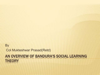 AN OVERVIEW OF BANDURA'S SOCIAL LEARNING
THEORY
By
Col Mukteshwar Prasad(Retd)
 