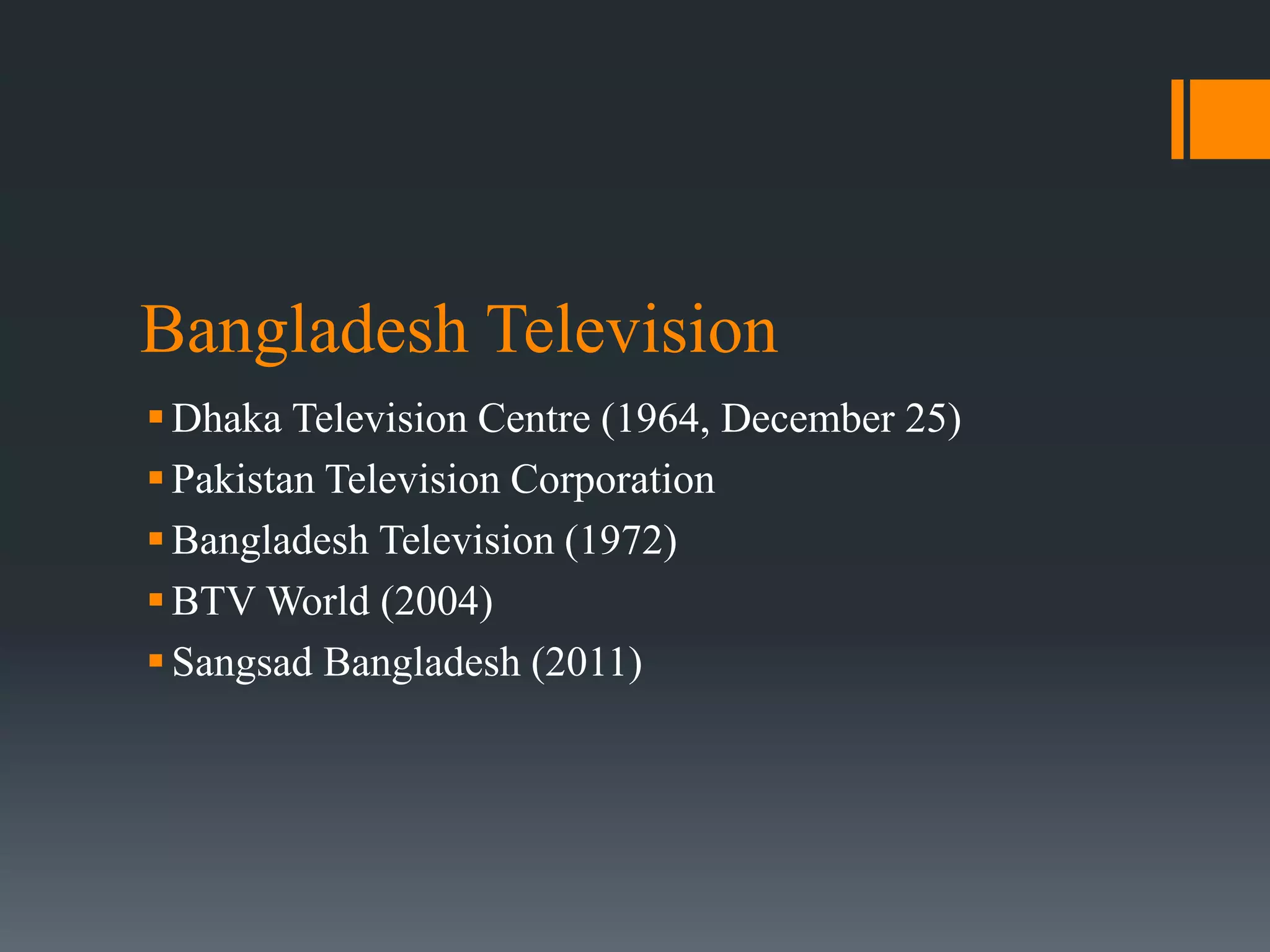Bangladesh Television
Dhaka Television Centre (1964, December 25)
Pakistan Television Corporation
Bangladesh Television (1972)
BTV World (2004)
Sangsad Bangladesh (2011)
 