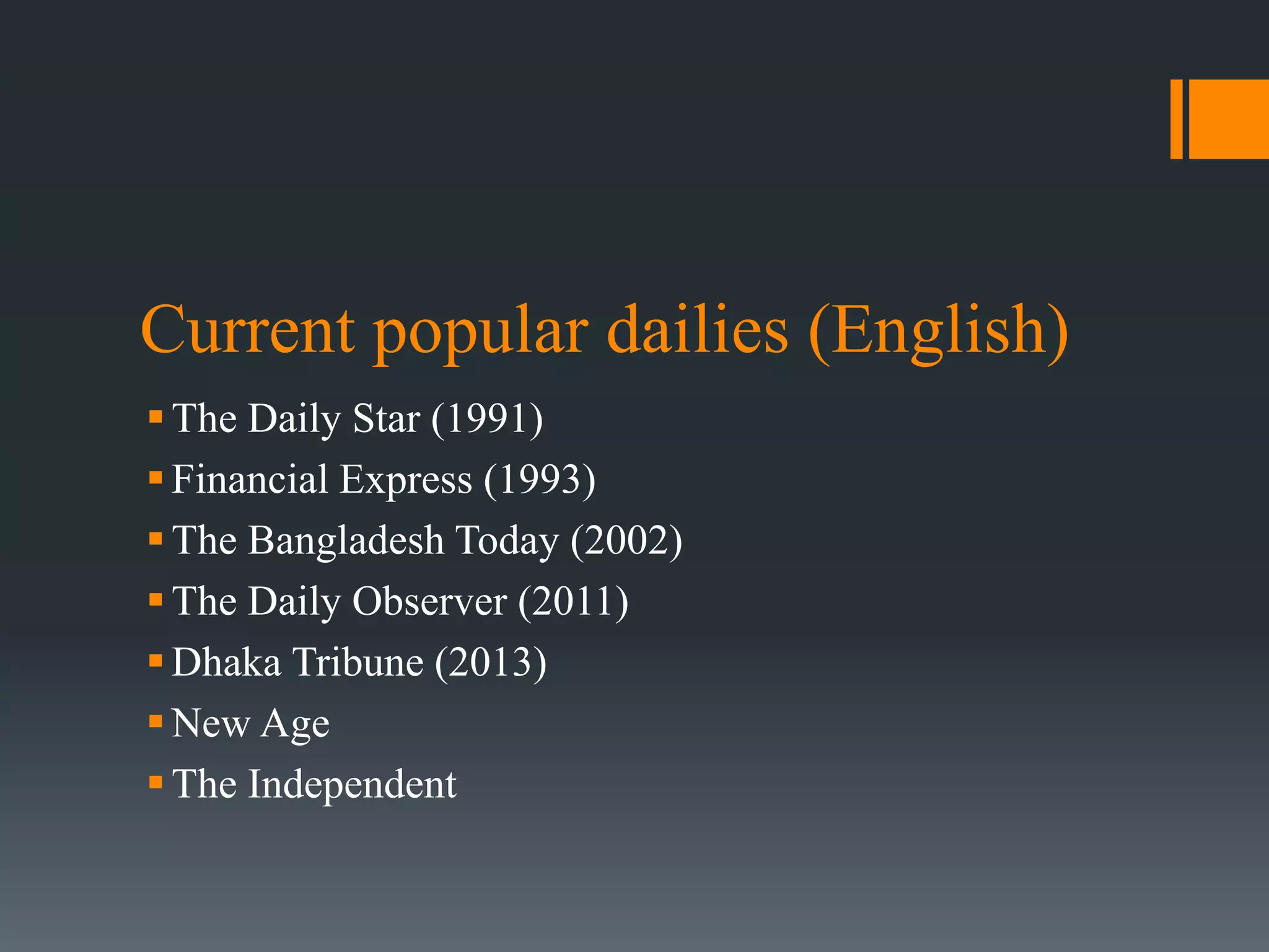 Current popular dailies (English)
The Daily Star (1991)
Financial Express (1993)
The Bangladesh Today (2002)
The Daily Observer (2011)
Dhaka Tribune (2013)
New Age
The Independent
 