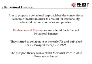 10
Behavioral Finance
Aim to propose a behavioral approach besides conventional
economic theories in order to account for ...