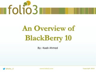 An Overview of
BlackBerry 10
www.folio3.com Copyright 2014@folio_3
By: Kaab Ahmed
 