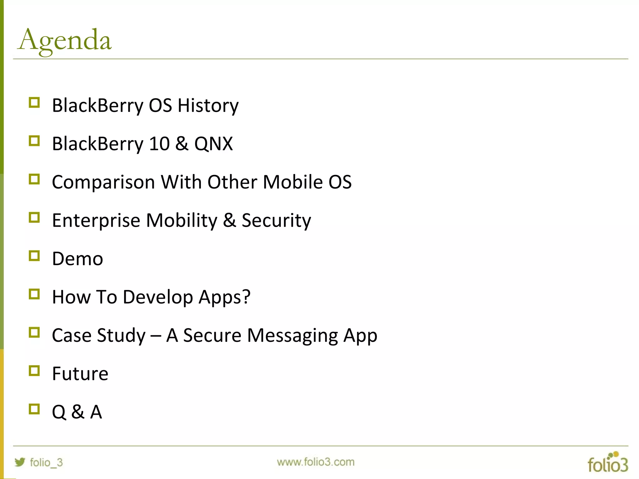 Agenda
 BlackBerry OS History
 BlackBerry 10 & QNX
 Comparison With Other Mobile OS
 Enterprise Mobility & Security
 Demo
 How To Develop Apps?
 Case Study – A Secure Messaging App
 Future
 Q & A
 