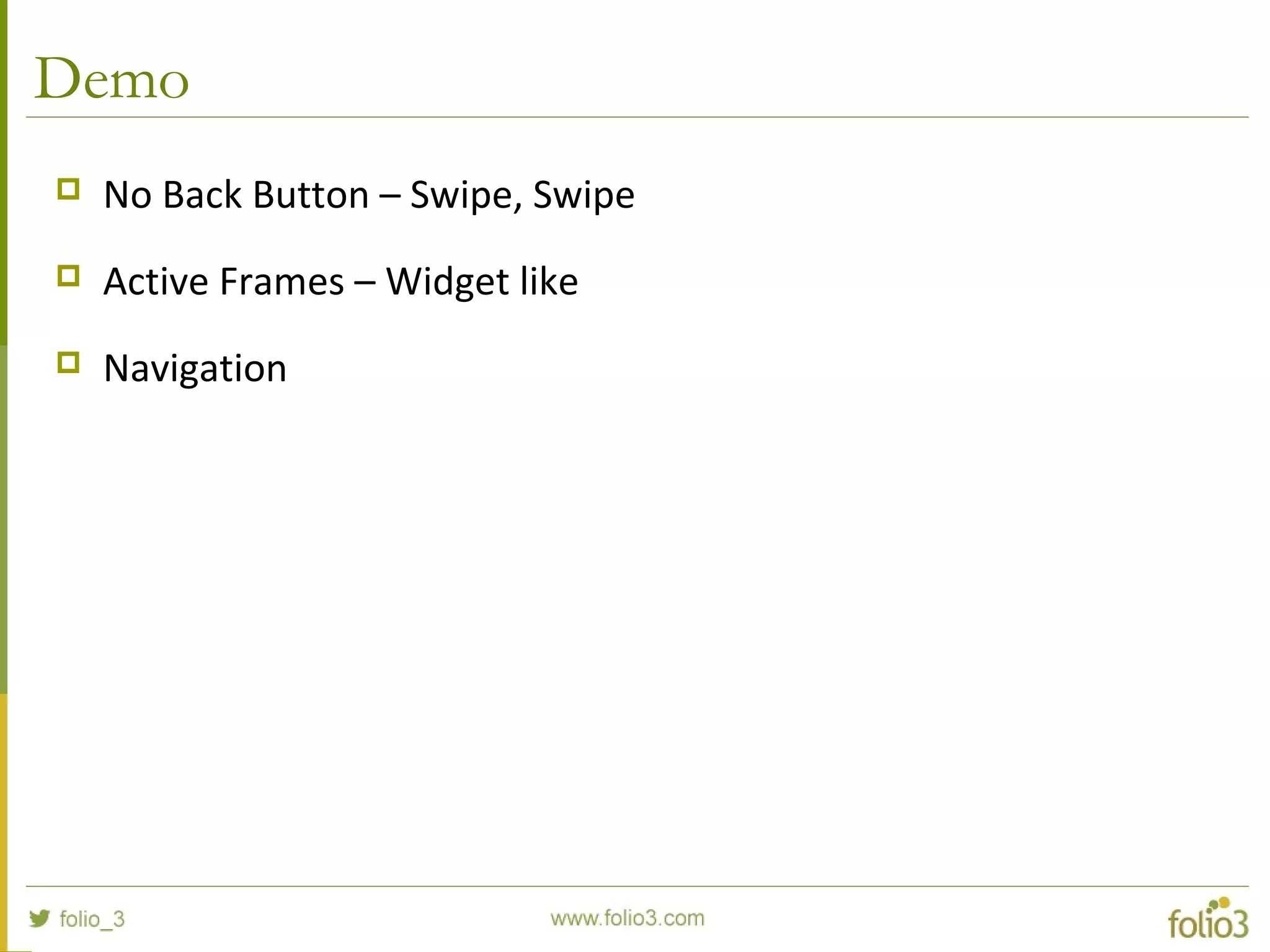 Demo
 No Back Button – Swipe, Swipe
 Active Frames – Widget like
 Navigation
 