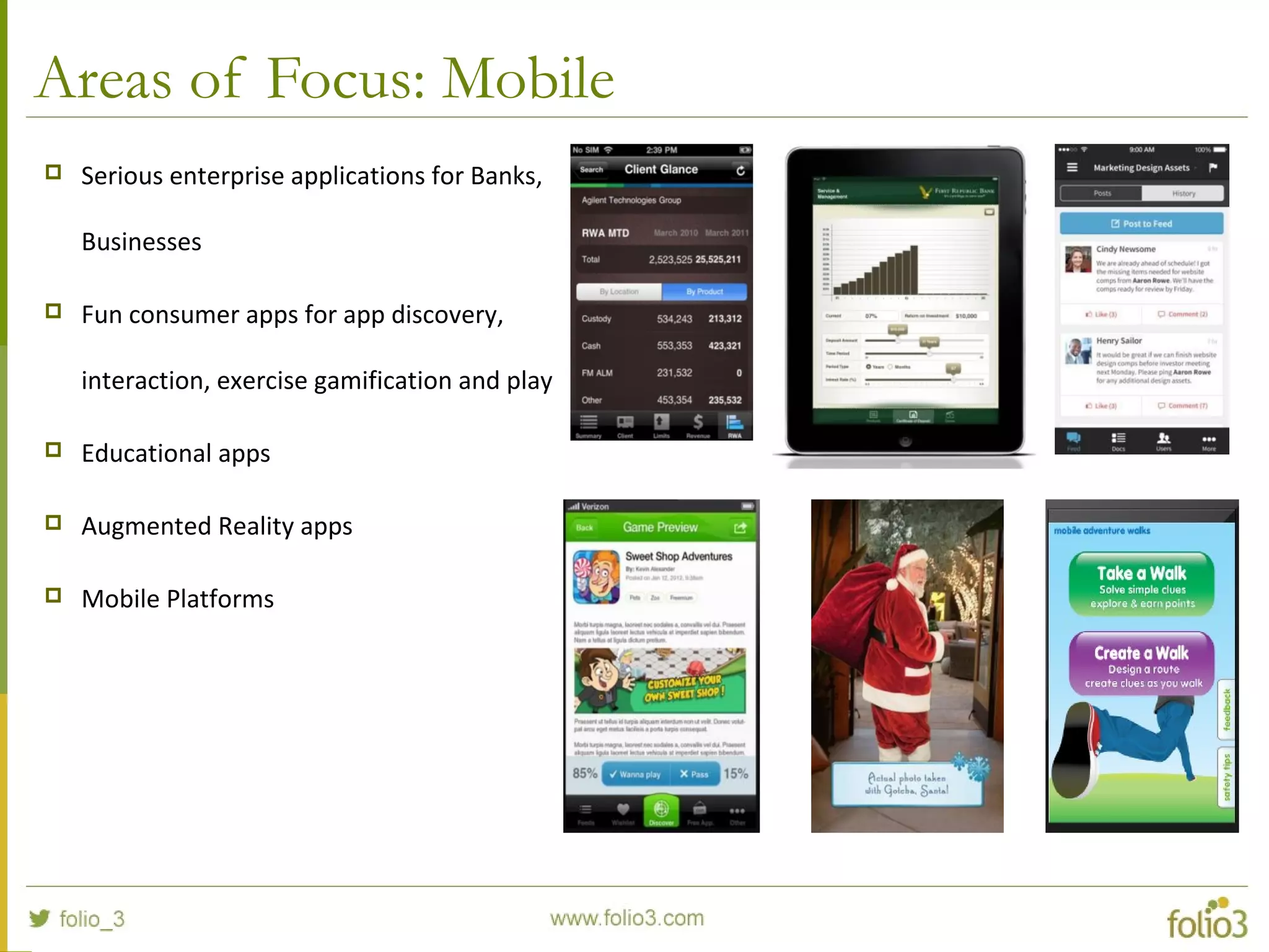 Areas of Focus: Mobile
 Serious enterprise applications for Banks,
Businesses
 Fun consumer apps for app discovery,
interaction, exercise gamification and play
 Educational apps
 Augmented Reality apps
 Mobile Platforms
 