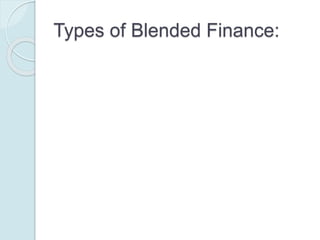Types of Blended Finance:
Mustapha et al (2014) identifies the
following forms of blended finance:
 Direct grants
 Conditionality/performance-based grants
 Interest Rate Subsidy
 