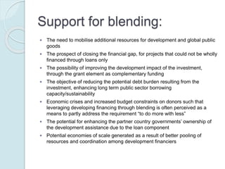 Concerns about blending:
 The risk of financial incentives outweighing development
principles
 The risk to differentiate in favour of middle-income countries
against poorer countries
 The risk of crowding out private financing and distorting
markets
 