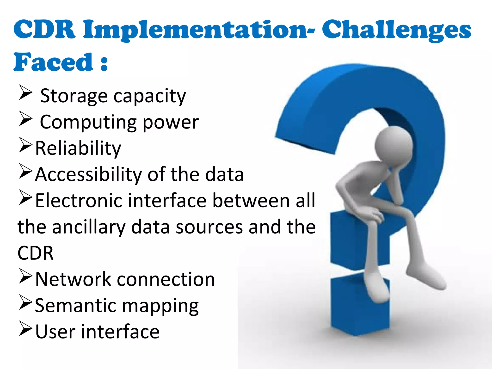 CDR Implementation- Challenges
Faced :
 Storage capacity
 Computing power
Reliability
Accessibility of the data
Electronic interface between all
the ancillary data sources and the
CDR
Network connection
Semantic mapping
User interface
 