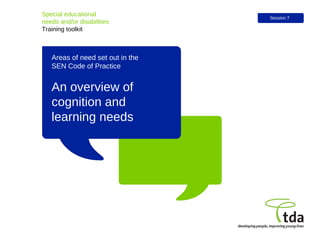 An overview of cognition and learning needs Special educational  needs and/or disabilities Training toolkit Session 7 Areas of need set out in the  SEN Code of Practice 