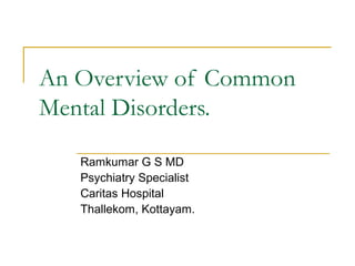 An Overview of Common
Mental Disorders.
Ramkumar G S MD
Psychiatry Specialist
Caritas Hospital
Thallekom, Kottayam.
 
