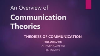 An Overview of
Communication
Theories
THEORIES OF COMMUNICATION
PRESENTED BY:
ATTROBA ADAN (01)
BS. MCM (VI)
 