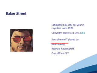 Baker Street
• Estimated £80,000 per year in
royalties since 1978
• Copyright expires 31 Dec 2081
• Saxaphone riff played by
• Bob Holness
• Raphael Ravenscroft
• One off fee £27
 