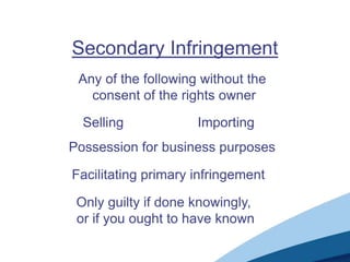 Secondary Infringement
Any of the following without the
consent of the rights owner
Selling Importing
Possession for business purposes
Facilitating primary infringement
Only guilty if done knowingly,
or if you ought to have known
 