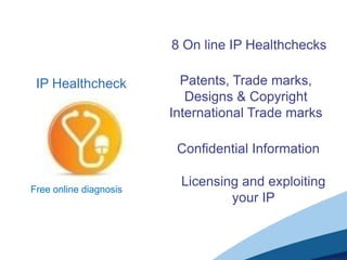 IP Healthcheck
Free online diagnosis
Patents, Trade marks,
Designs & Copyright
International Trade marks
Licensing and exploiting
your IP
Confidential Information
8 On line IP Healthchecks
 