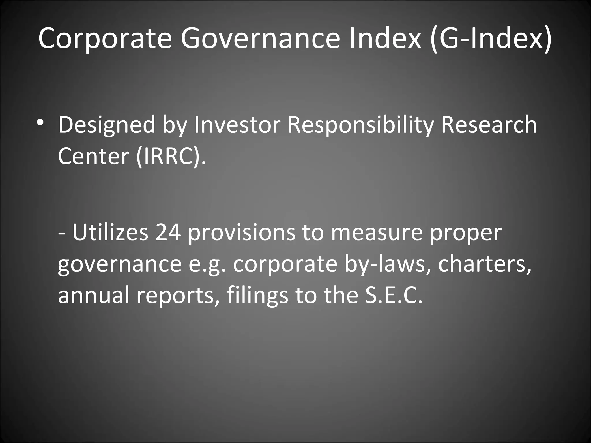 Corporate Governance Index (G-Index)
• Designed by Investor Responsibility Research
Center (IRRC).
- Utilizes 24 provisions to measure proper
governance e.g. corporate by-laws, charters,
annual reports, filings to the S.E.C.
 