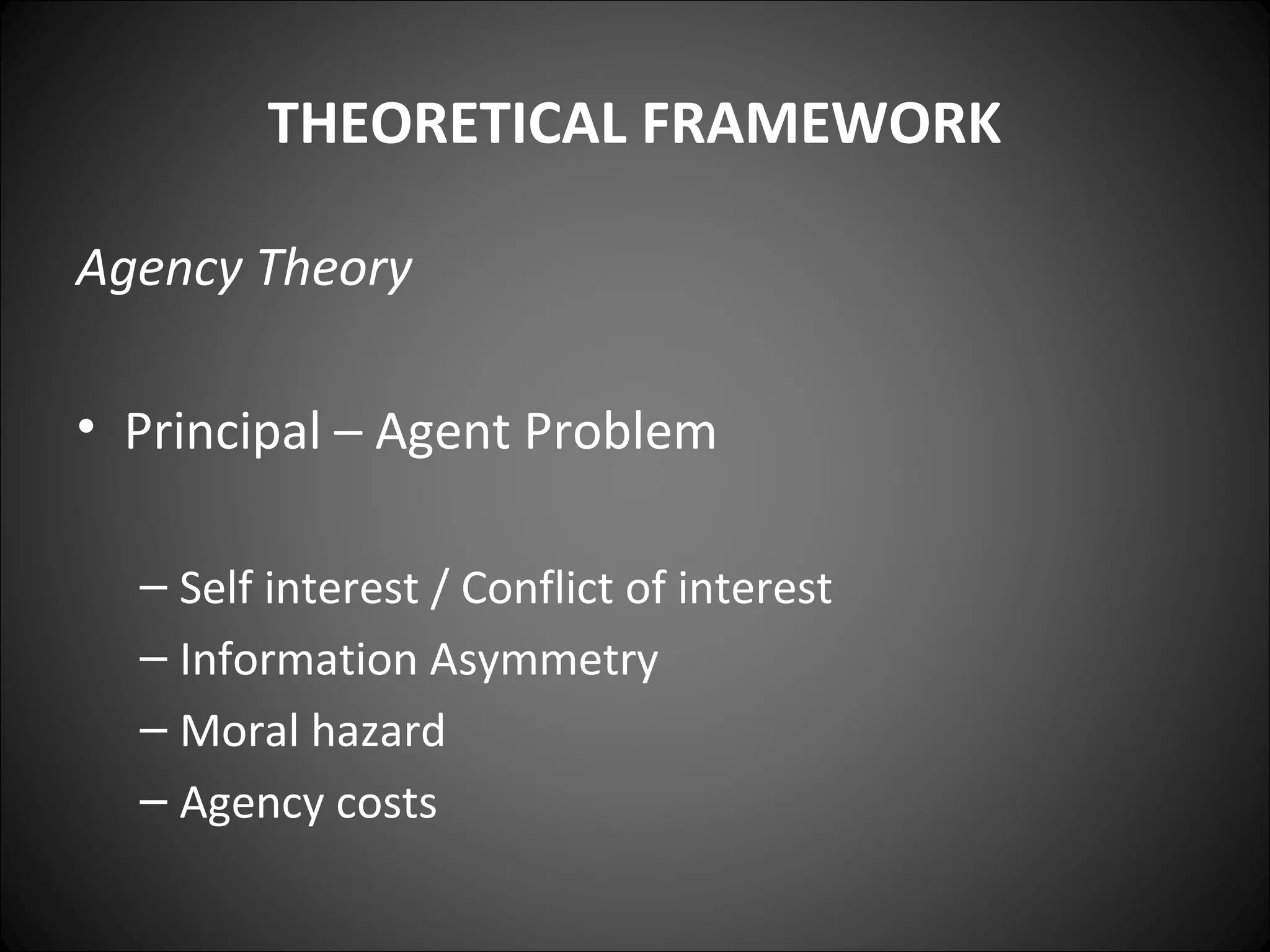 THEORETICAL FRAMEWORK
Agency Theory
• Principal – Agent Problem
– Self interest / Conflict of interest
– Information Asymmetry
– Moral hazard
– Agency costs
 